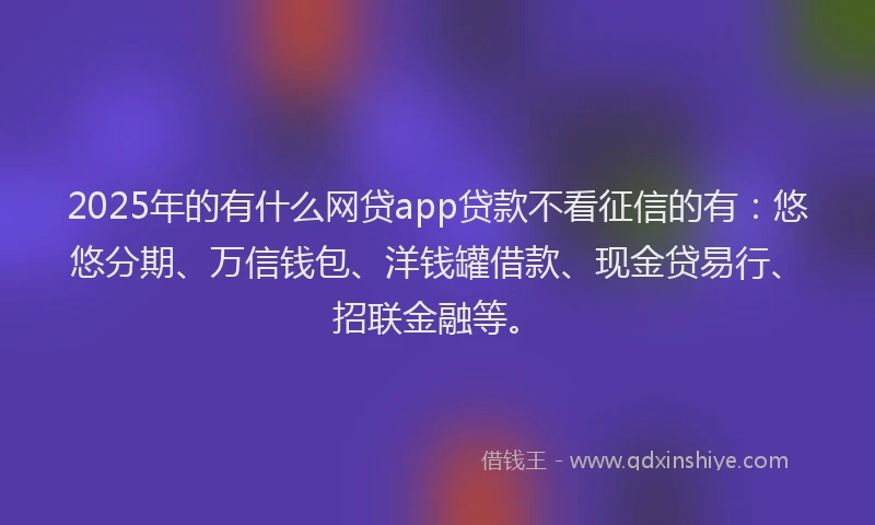 2025年的有什么网贷app贷款不看征信的有：悠悠分期、万信钱包、洋钱罐借款、现金贷易行、招联金融等。