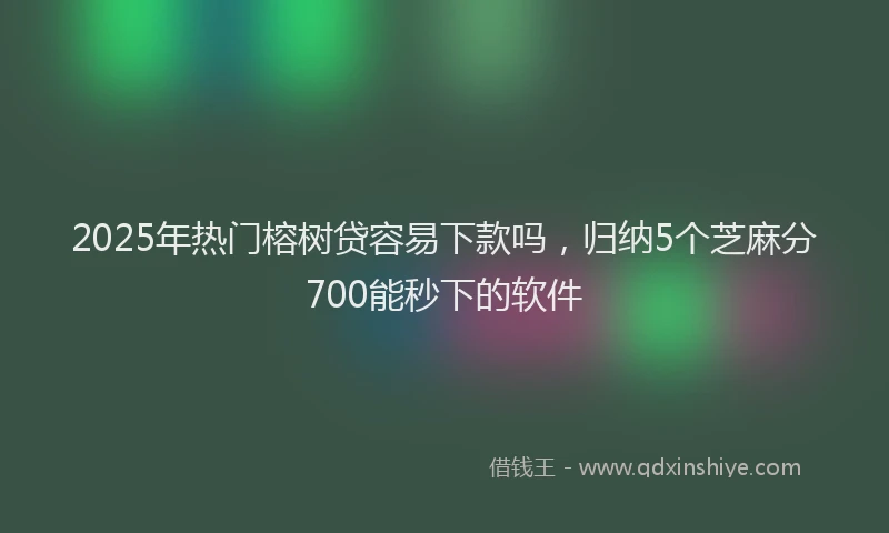2025年热门榕树贷容易下款吗，归纳5个芝麻分700能秒下的软件