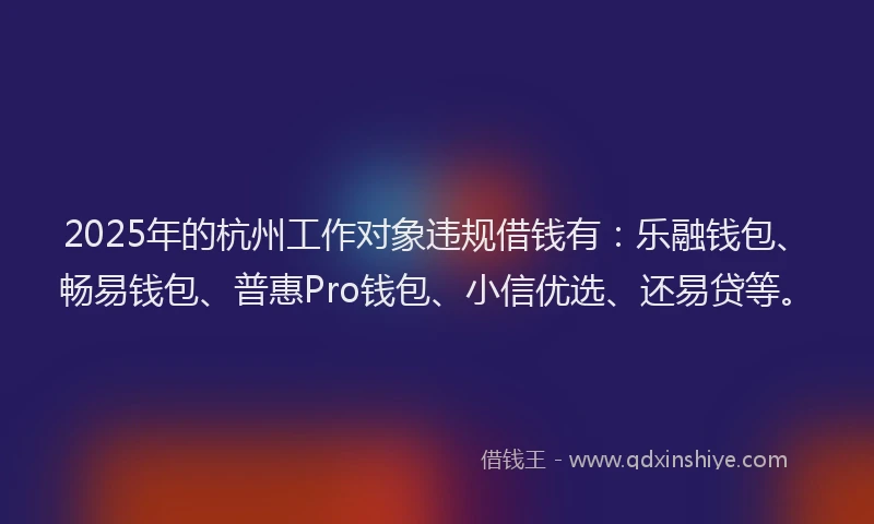2025年的杭州工作对象违规借钱有:乐融钱包、畅易钱包、普惠Pro钱包、小信优选、还易贷等。