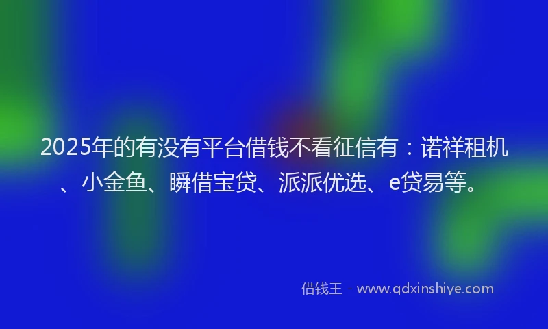 2025年的有没有平台借钱不看征信有:诺祥租机、小金鱼、瞬借宝贷、派派优选、e贷易等。