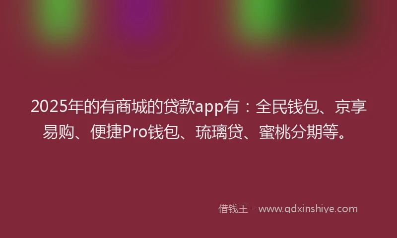 2025年的有商城的贷款app有:全民钱包、京享易购、便捷Pro钱包、琉璃贷、蜜桃分期等。