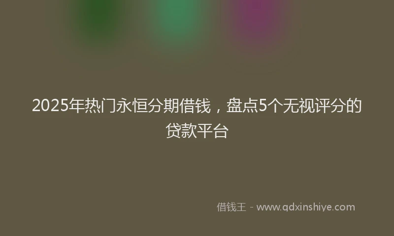 2025年热门永恒分期借钱，盘点5个无视评分的贷款平台
