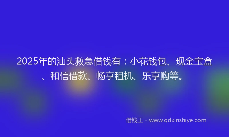 2025年的汕头救急借钱有：小花钱包、现金宝盒、和信借款、畅享租机、乐享购等。