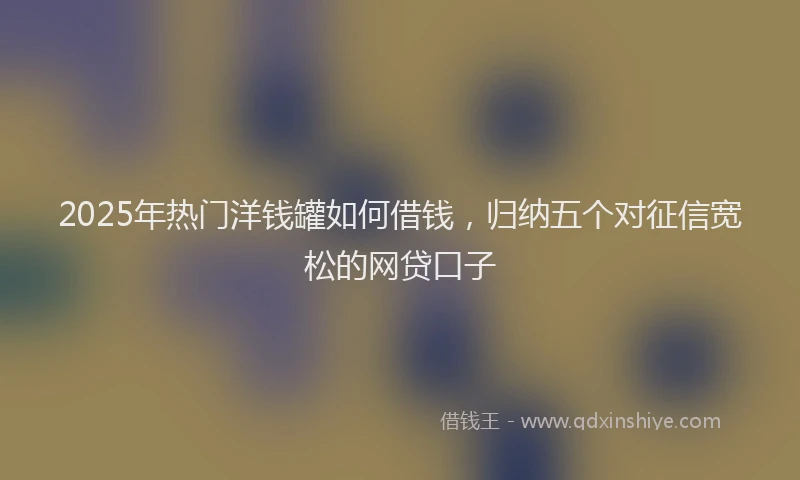 2025年热门洋钱罐如何借钱，归纳五个对征信宽松的网贷口子