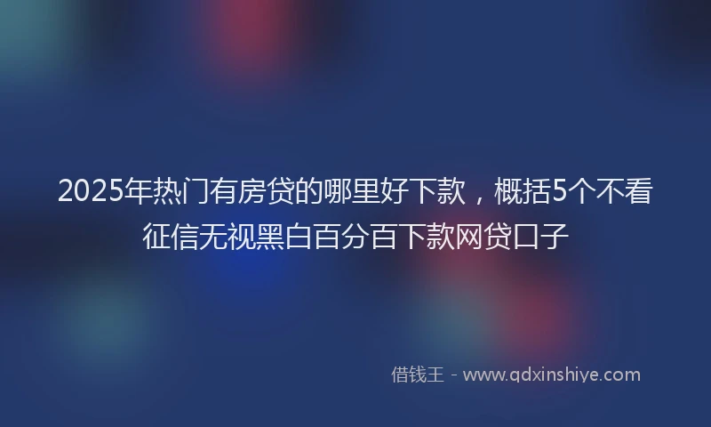 2025年热门有房贷的哪里好下款，概括5个不看征信无视黑白百分百下款网贷口子