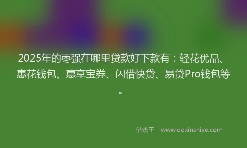 2025年的枣强在哪里贷款好下款有：轻花优品、惠花钱包、惠享宝券、闪借快贷、易贷Pro钱包等。