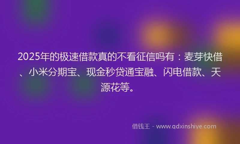 2025年的极速借款真的不看征信吗有：麦芽快借、小米分期宝、现金秒贷通宝融、闪电借款、天源花等。