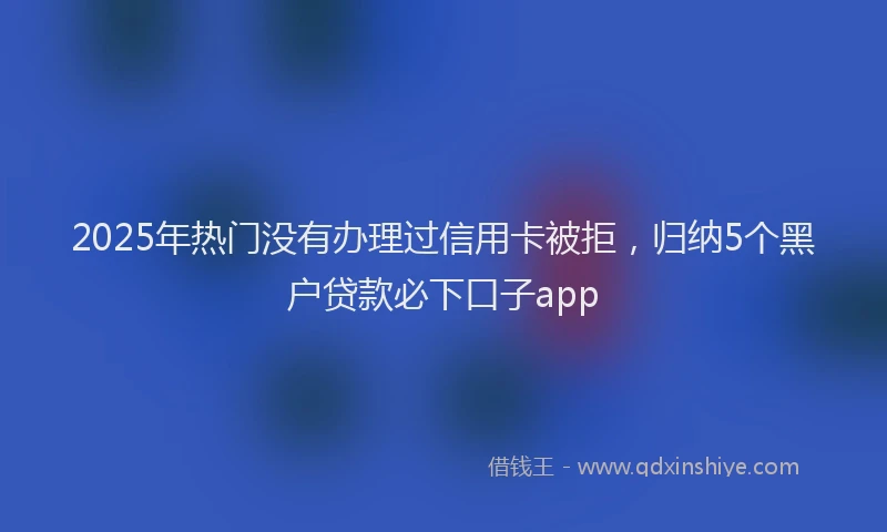 2025年热门没有办理过信用卡被拒，归纳5个黑户贷款必下口子app