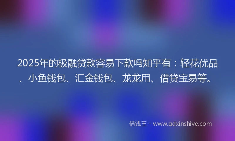 2025年的极融贷款容易下款吗知乎有:轻花优品、小鱼钱包、汇金钱包、龙龙用、借贷宝易等。