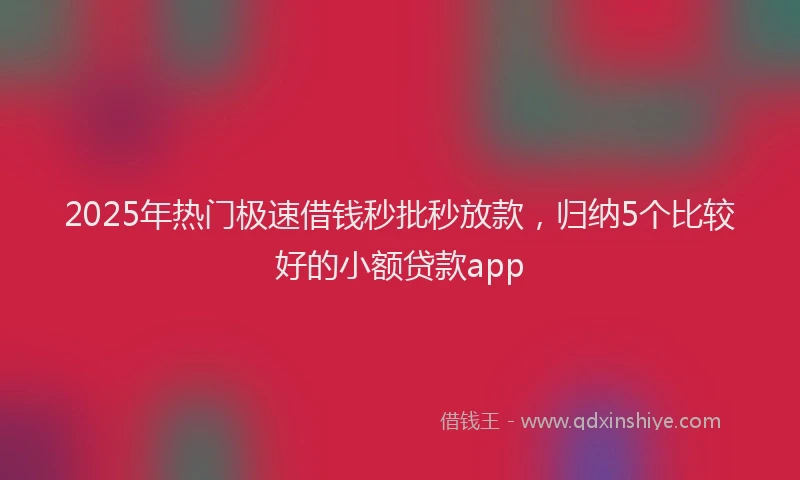2025年热门极速借钱秒批秒放款，归纳5个比较好的小额贷款app