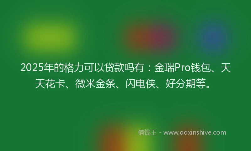 2025年的格力可以贷款吗有：金瑞Pro钱包、天天花卡、微米金条、闪电侠、好分期等。