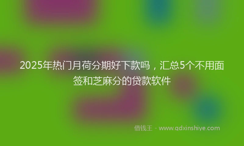 2025年热门月荷分期好下款吗，汇总5个不用面签和芝麻分的贷款软件
