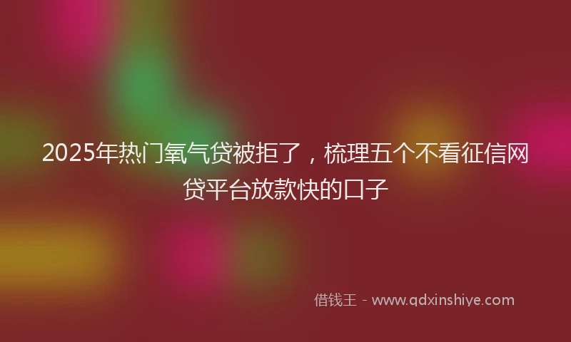 2025年热门氧气贷被拒了，梳理五个不看征信网贷平台放款快的口子