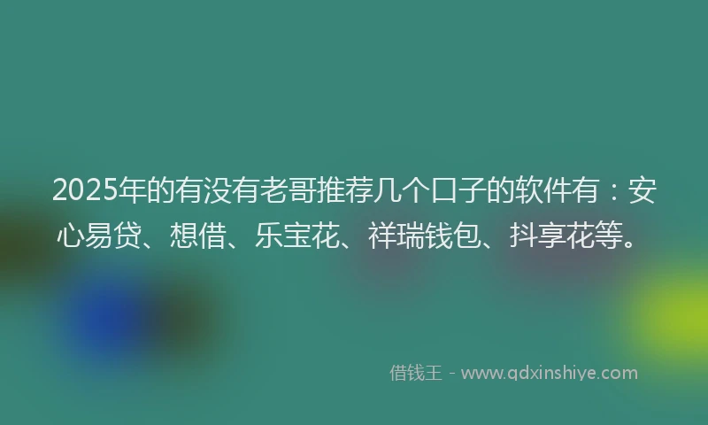 2025年的有没有老哥推荐几个口子的软件有：安心易贷、想借、乐宝花、祥瑞钱包、抖享花等。
