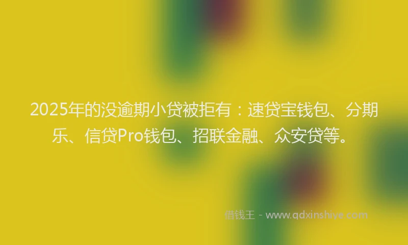 2025年的没逾期小贷被拒有：速贷宝钱包、分期乐、信贷Pro钱包、招联金融、众安贷等。