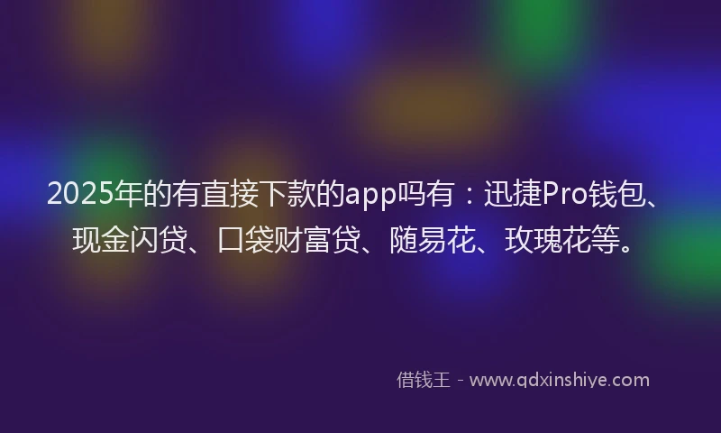 2025年的有直接下款的app吗有：迅捷Pro钱包、现金闪贷、口袋财富贷、随易花、玫瑰花等。