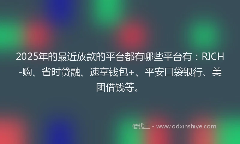 2025年的最近放款的平台都有哪些平台有：RICH-购、省时贷融、速享钱包+、平安口袋银行、美团借钱等。