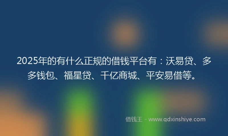 2025年的有什么正规的借钱平台有:沃易贷、多多钱包、福星贷、千亿商城、平安易借等。