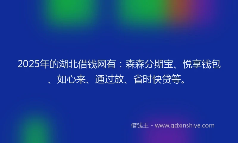 2025年的湖北借钱网有：森森分期宝、悦享钱包、如心来、通过放、省时快贷等。