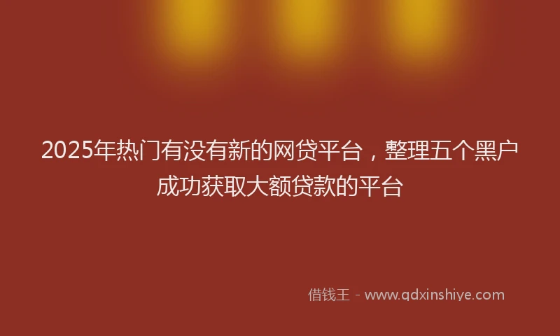 2025年热门有没有新的网贷平台，整理五个黑户成功获取大额贷款的平台