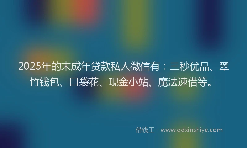 2025年的末成年贷款私人微信有：三秒优品、翠竹钱包、口袋花、现金小站、魔法速借等。
