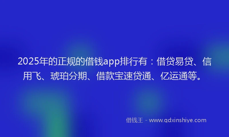 2025年的正规的借钱app排行有：借贷易贷、信用飞、琥珀分期、借款宝速贷通、亿运通等。