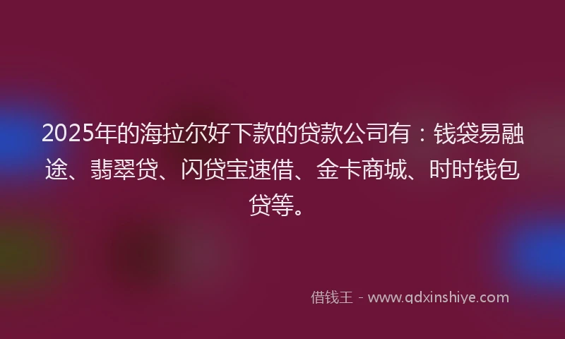 2025年的海拉尔好下款的贷款公司有：钱袋易融途、翡翠贷、闪贷宝速借、金卡商城、时时钱包贷等。