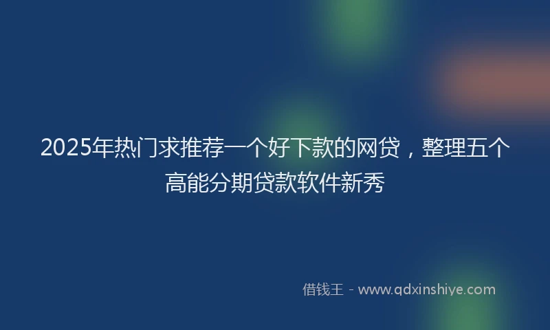 2025年热门求推荐一个好下款的网贷，整理五个高能分期贷款软件新秀