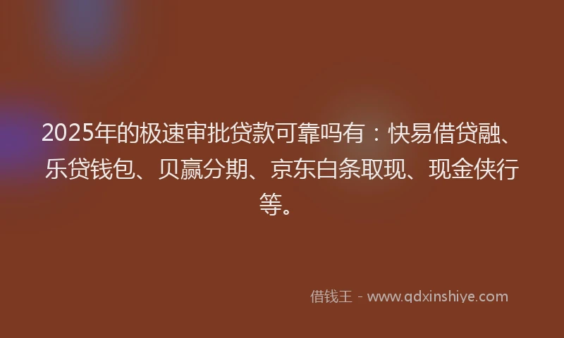 2025年的极速审批贷款可靠吗有：快易借贷融、乐贷钱包、贝赢分期、京东白条取现、现金侠行等。