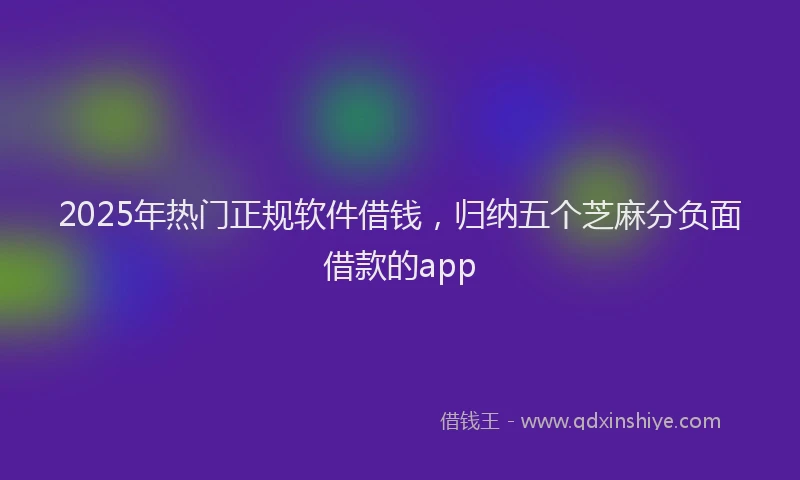 2025年热门正规软件借钱，归纳五个芝麻分负面借款的app
