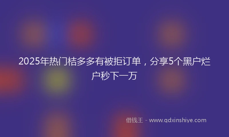 2025年热门桔多多有被拒订单,分享5个黑户烂户秒下一万