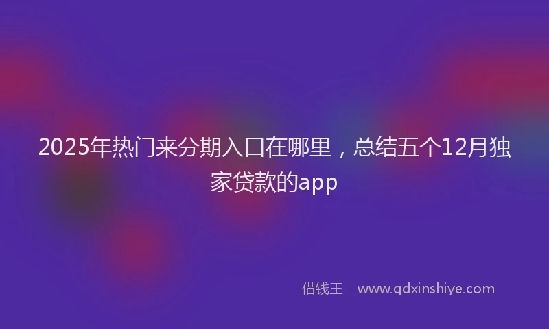 2025年热门来分期入口在哪里，总结五个12月独家贷款的app