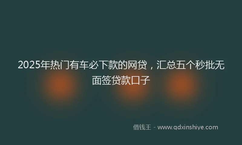 2025年热门有车必下款的网贷，汇总五个秒批无面签贷款口子