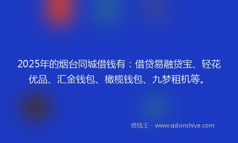 2025年的烟台同城借钱有：借贷易融贷宝、轻花优品、汇金钱包、橄榄钱包、九梦租机等。