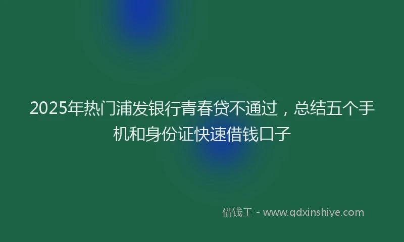 2025年热门浦发银行青春贷不通过,总结五个手机和身份证快速借钱口子