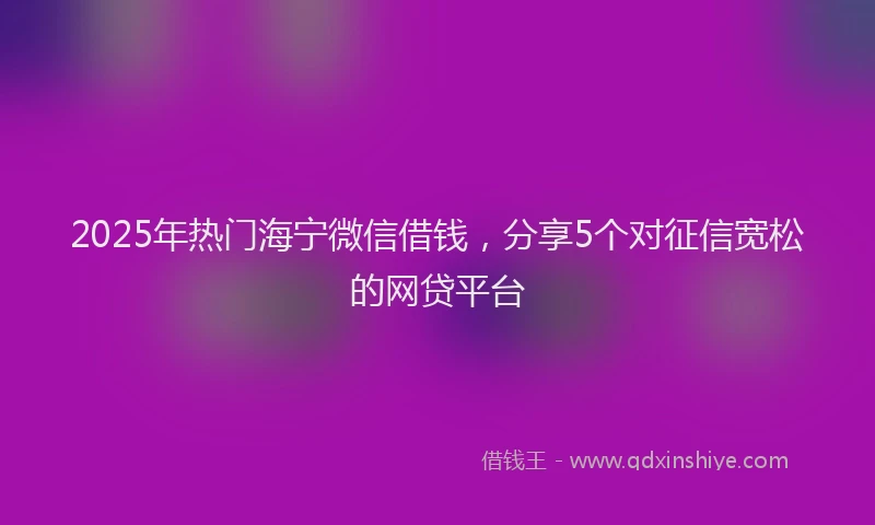 2025年热门海宁微信借钱，分享5个对征信宽松的网贷平台