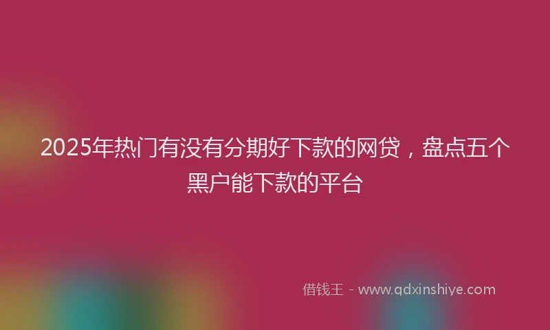 2025年热门有没有分期好下款的网贷，盘点五个黑户能下款的平台