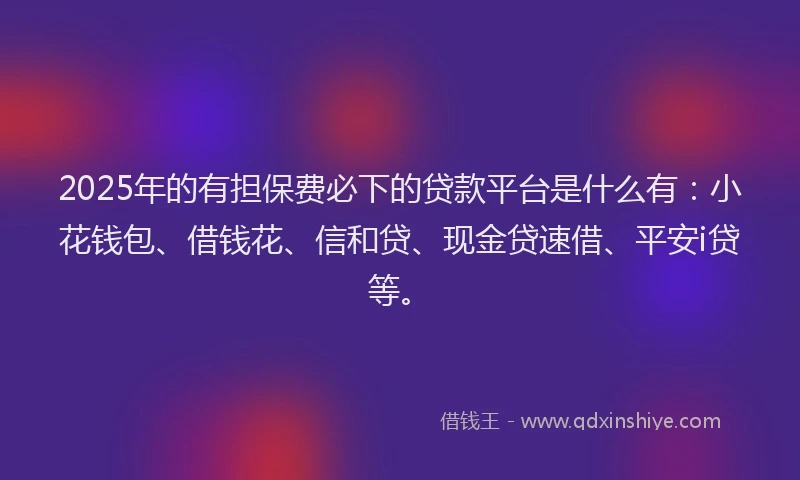 2025年的有担保费必下的贷款平台是什么有：小花钱包、借钱花、信和贷、现金贷速借、平安i贷等。