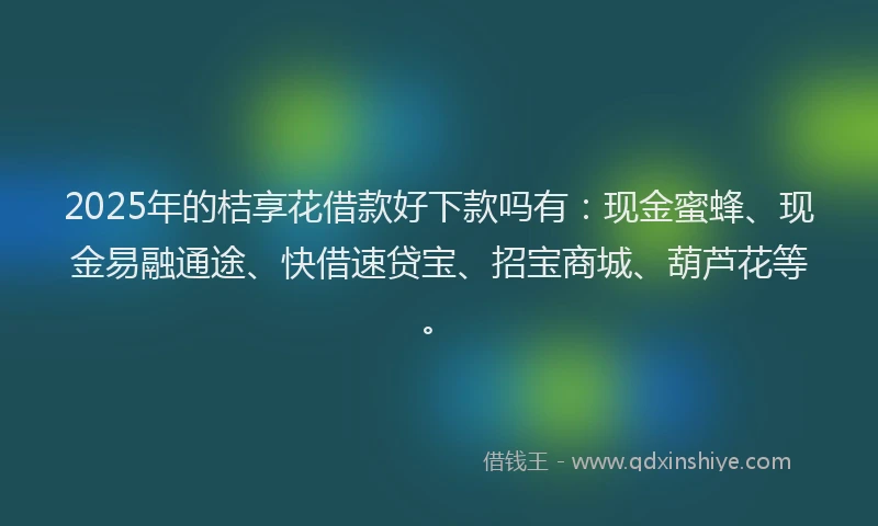 2025年的桔享花借款好下款吗有：现金蜜蜂、现金易融通途、快借速贷宝、招宝商城、葫芦花等。