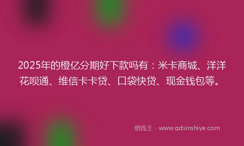 2025年的橙亿分期好下款吗有:米卡商城、洋洋花呗通、维信卡卡贷、口袋快贷、现金钱包等。