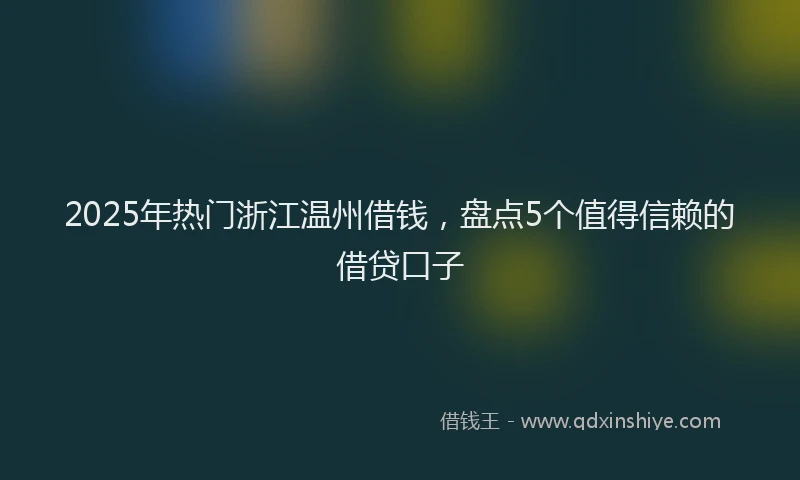 2025年热门浙江温州借钱,盘点5个值得信赖的借贷口子