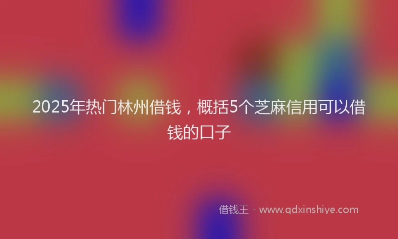 2025年热门林州借钱，概括5个芝麻信用可以借钱的口子