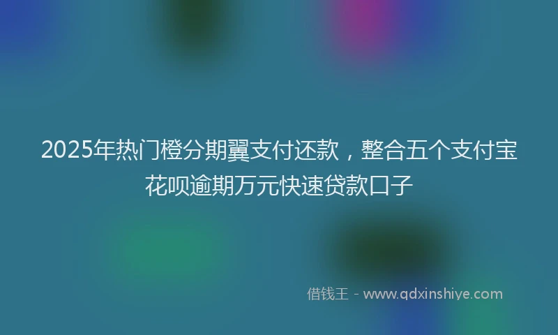 2025年热门橙分期翼支付还款，整合五个支付宝花呗逾期万元快速贷款口子