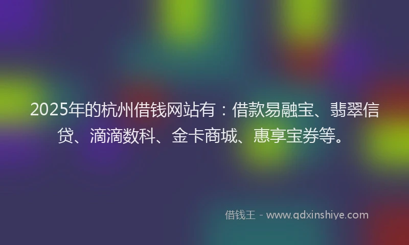 2025年的杭州借钱网站有:借款易融宝、翡翠信贷、滴滴数科、金卡商城、惠享宝券等。