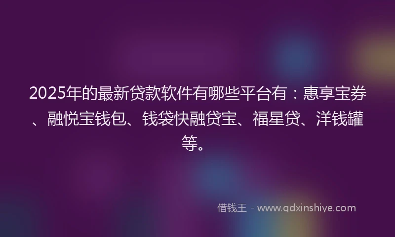 2025年的最新贷款软件有哪些平台有：惠享宝券、融悦宝钱包、钱袋快融贷宝、福星贷、洋钱罐等。