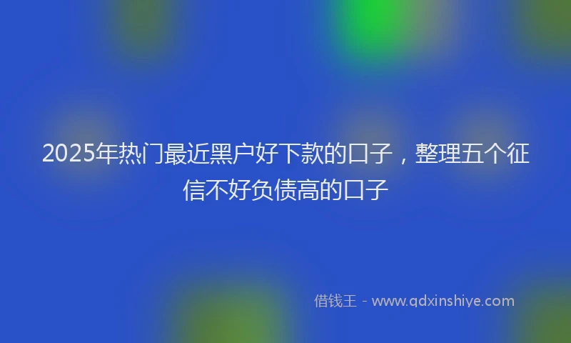 2025年热门最近黑户好下款的口子，整理五个征信不好负债高的口子