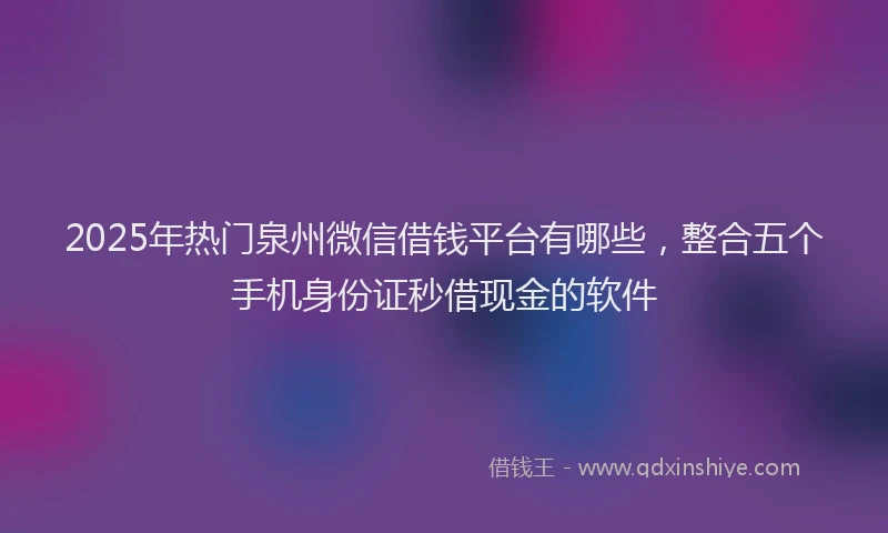 2025年热门泉州微信借钱平台有哪些，整合五个手机身份证秒借现金的软件
