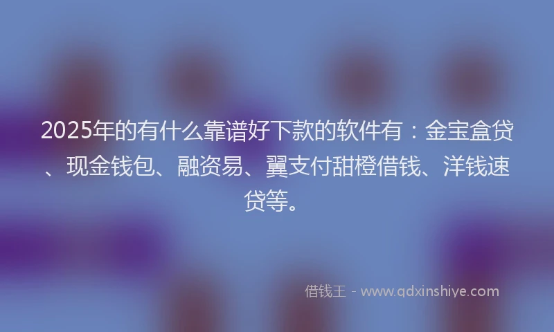 2025年的有什么靠谱好下款的软件有：金宝盒贷、现金钱包、融资易、翼支付甜橙借钱、洋钱速贷等。