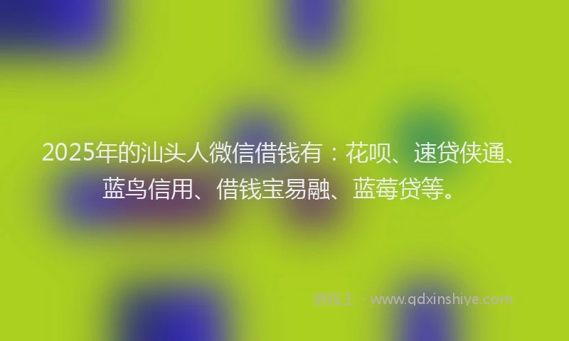 2025年的汕头人微信借钱有：花呗、速贷侠通、蓝鸟信用、借钱宝易融、蓝莓贷等。