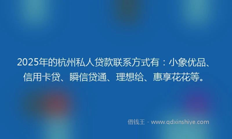 2025年的杭州私人贷款联系方式有:小象优品、信用卡贷、瞬信贷通、理想给、惠享花花等。